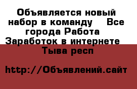 Объявляется новый набор в команду! - Все города Работа » Заработок в интернете   . Тыва респ.